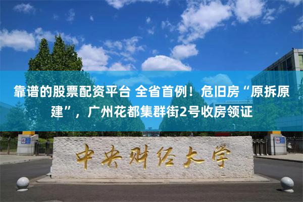 靠谱的股票配资平台 全省首例！危旧房“原拆原建”，广州花都集群街2号收房领证