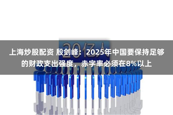 上海炒股配资 殷剑峰：2025年中国要保持足够的财政支出强度，赤字率必须在8%以上