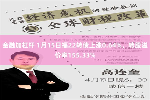 金融加杠杆 1月15日福22转债上涨0.64%，转股溢价率155.33%