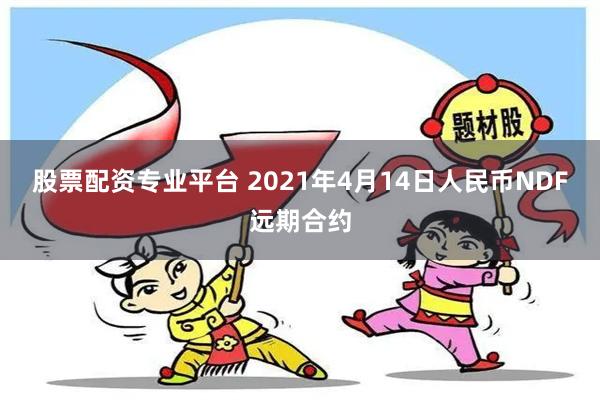 股票配资专业平台 2021年4月14日人民币NDF远期合约