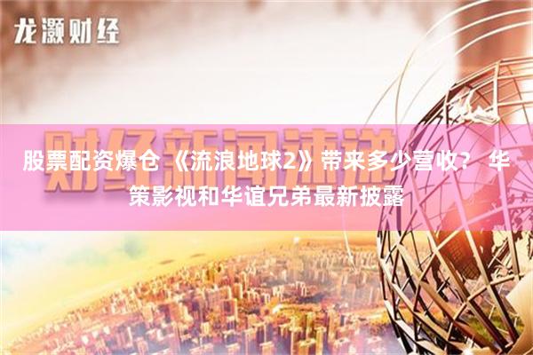 股票配资爆仓 《流浪地球2》带来多少营收？ 华策影视和华谊兄弟最新披露