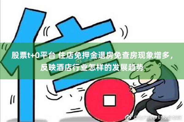 股票t+0平台 住店免押金退房免查房现象增多，反映酒店行业怎样的发展趋势