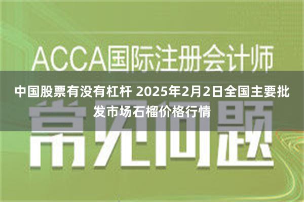 中国股票有没有杠杆 2025年2月2日全国主要批发市场石榴价格行情