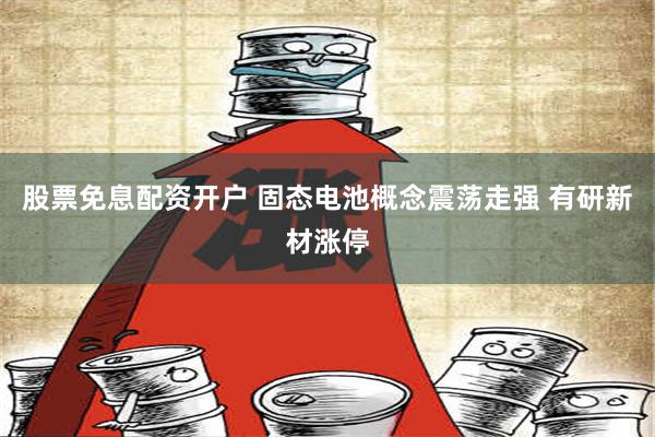 股票免息配资开户 固态电池概念震荡走强 有研新材涨停