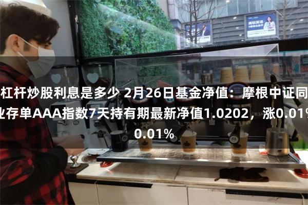 杠杆炒股利息是多少 2月26日基金净值：摩根中证同业存单AAA指数7天持有期最新净值1.0202，涨0.01%