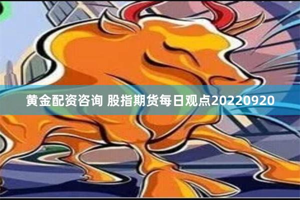 黄金配资咨询 股指期货每日观点20220920